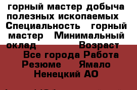 горный мастер добыча полезных ископаемых › Специальность ­ горный мастер › Минимальный оклад ­ 70 000 › Возраст ­ 33 - Все города Работа » Резюме   . Ямало-Ненецкий АО